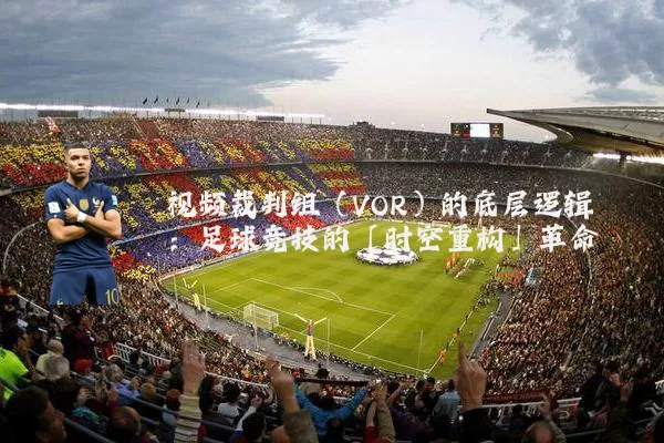 视频裁判组（VOR）的底层逻辑：足球竞技的「时空重构」革命