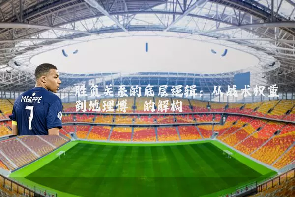 胜负关系的底层逻辑：从战术权重到地理博弈的解构