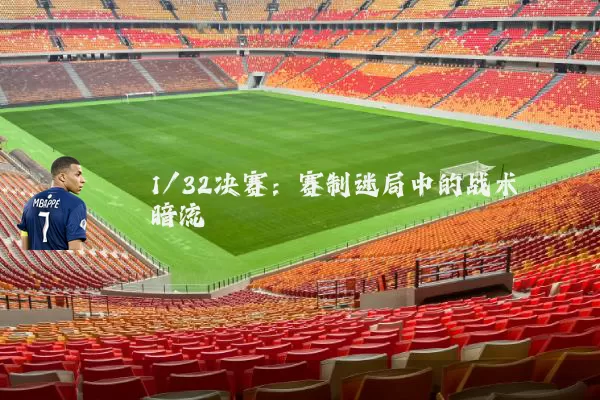 1/32决赛：赛制迷局中的战术暗流