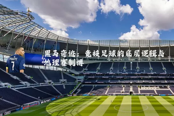 黑马奇迹:竞技足球的底层逻辑与地理赛制博弈