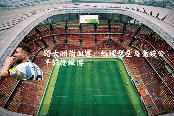跨大洲附加赛：地理壁垒与竞技公平的终极博弈