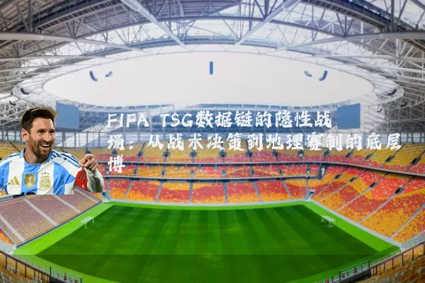 FIFA TSG数据链的隐性战场:从战术决策到地理赛制的底层博弈