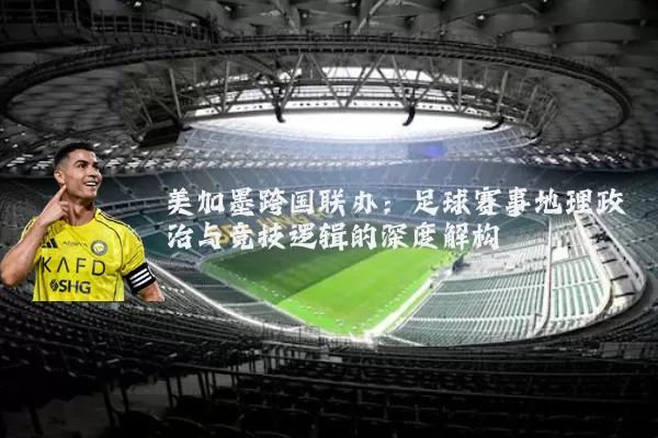 美加墨跨国联办：足球赛事地理政治与竞技逻辑的深度解构