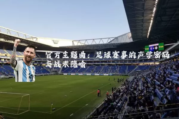 官方主题曲:足球赛事的声学密码与战术隐喻