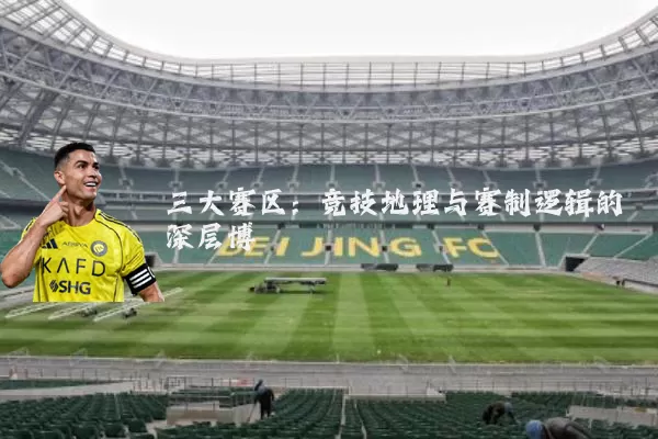 三大赛区：竞技地理与赛制逻辑的深层博弈