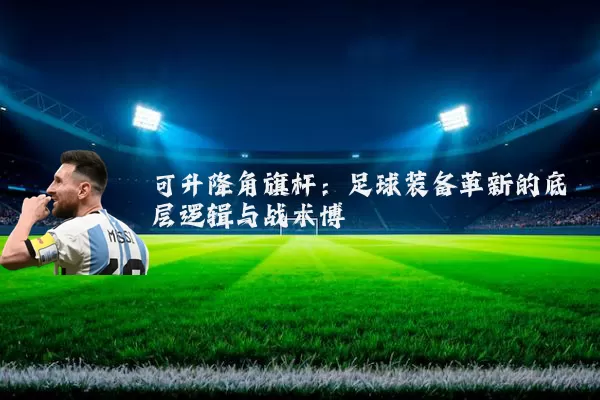可升降角旗杆:足球装备革新的底层逻辑与战术博弈