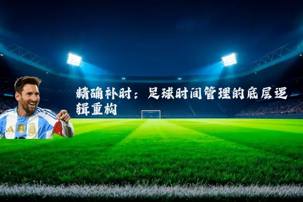 精确补时:足球时间管理的底层逻辑重构
